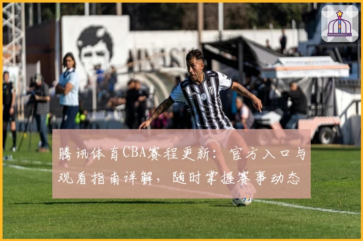 腾讯体育CBA赛程更新：官方入口与观看指南详解，随时掌握赛事动态