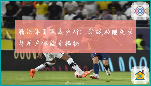腾讯体育深度分析:新版功能亮点与用户体验全揭秘
