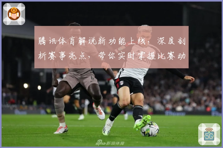 腾讯体育解说新功能上线，深度剖析赛事亮点，带你实时掌握比赛动态