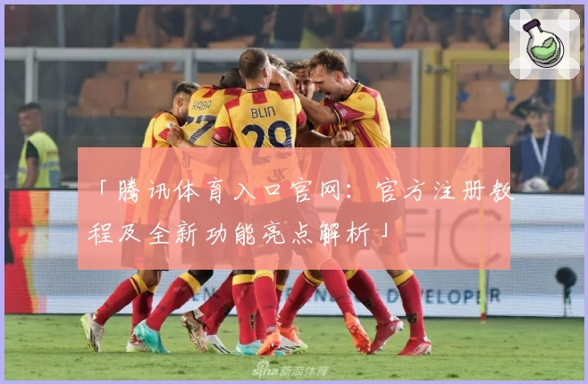 「腾讯体育入口官网：官方注册教程及全新功能亮点解析」