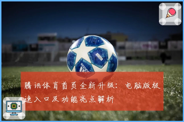 腾讯体育首页全新升级:电脑版极速入口及功能亮点解析