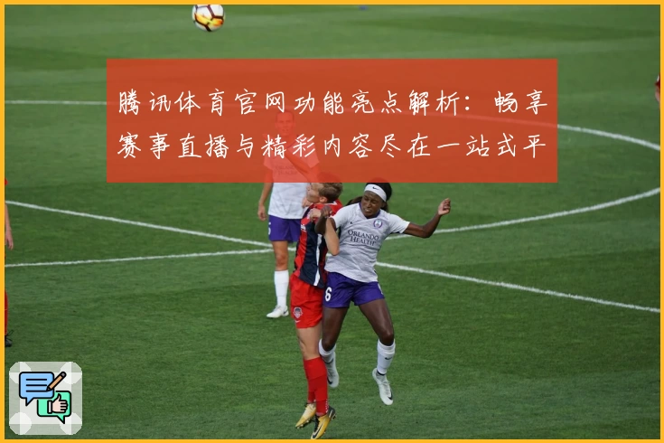 腾讯体育官网功能亮点解析：畅享赛事直播与精彩内容尽在一站式平台