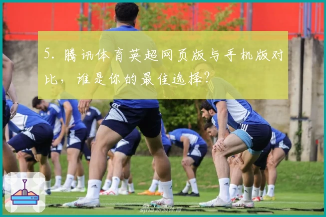 5. 腾讯体育英超网页版与手机版对比,谁是你的最佳选择?