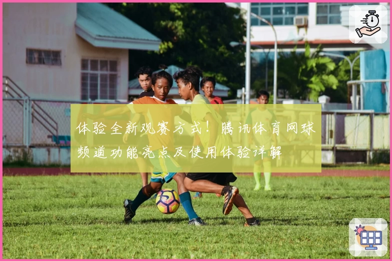 体验全新观赛方式！腾讯体育网球频道功能亮点及使用体验详解