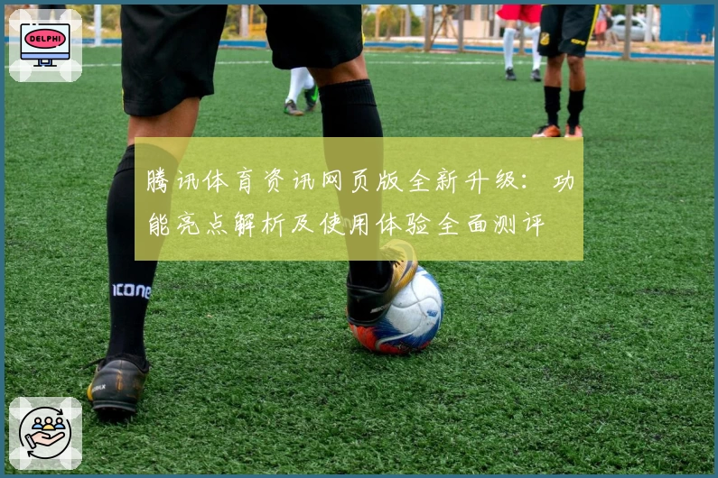 腾讯体育资讯网页版全新升级:功能亮点解析及使用体验全面测评