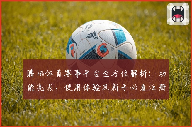 腾讯体育赛事平台全方位解析：功能亮点、使用体验及新手必看注册教程