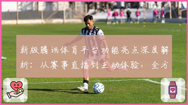 新版腾讯体育平台功能亮点深度解析：从赛事直播到互动体验，全方位满足运动爱好者需求