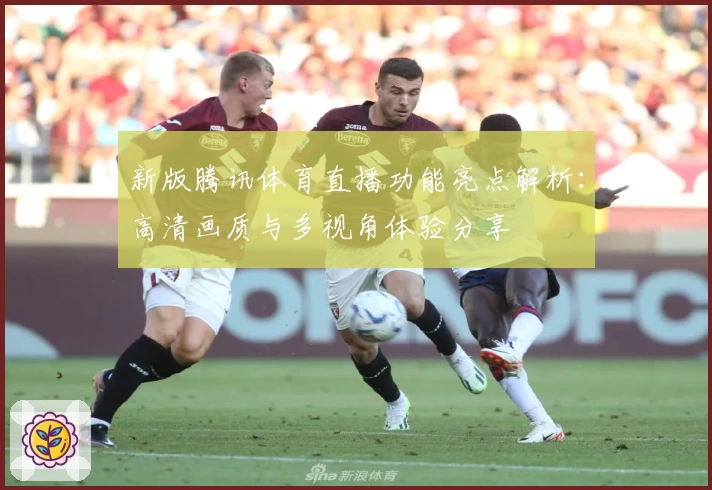 新版腾讯体育直播功能亮点解析：高清画质与多视角体验分享