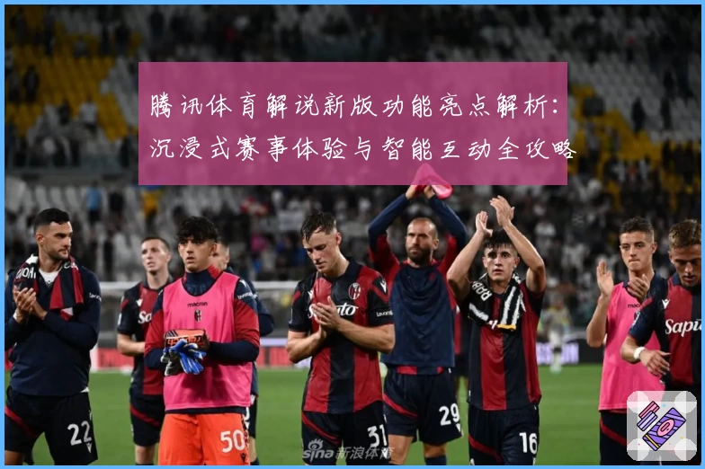 腾讯体育解说新版功能亮点解析：沉浸式赛事体验与智能互动全攻略