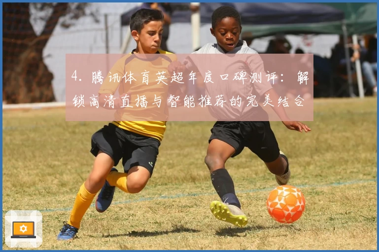 4. 腾讯体育英超年度口碑测评：解锁高清直播与智能推荐的完美结合