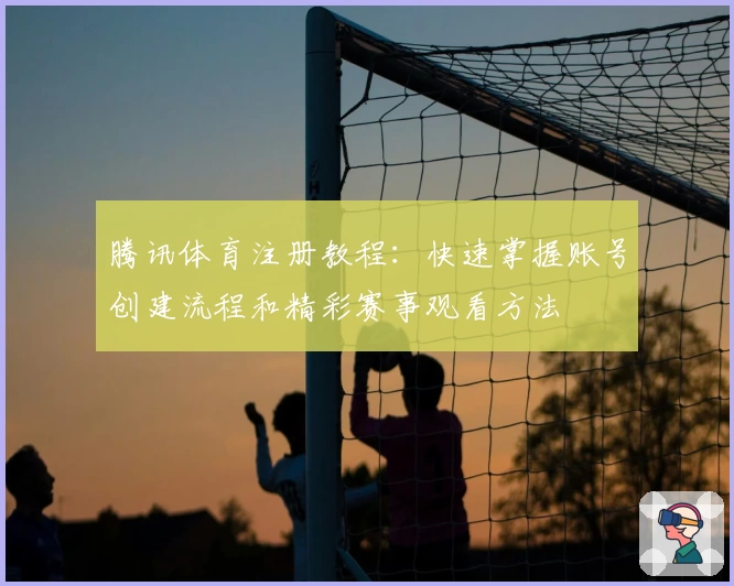 腾讯体育注册教程:快速掌握账号创建流程和精彩赛事观看方法