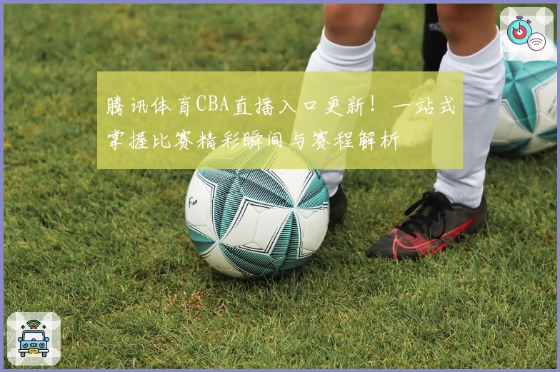 腾讯体育CBA直播入口更新!一站式掌握比赛精彩瞬间与赛程解析
