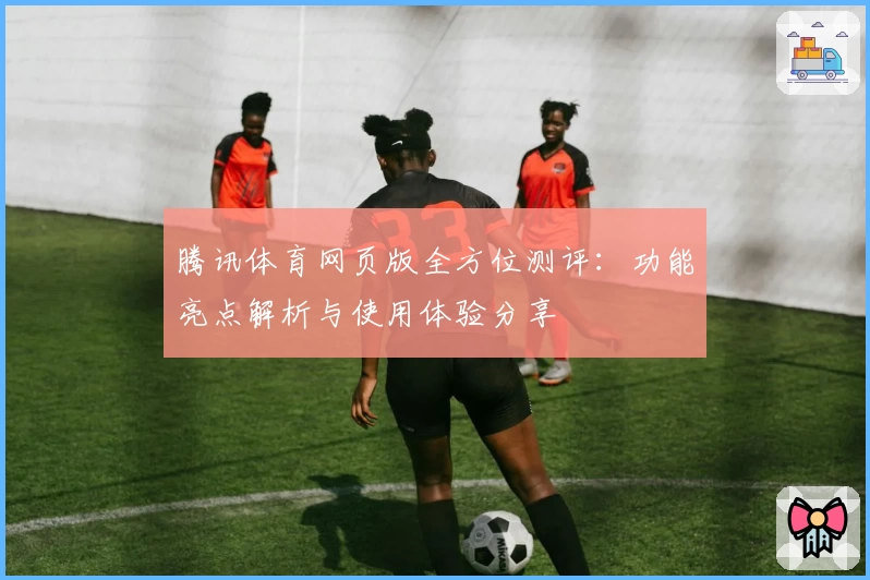 腾讯体育网页版全方位测评:功能亮点解析与使用体验分享
