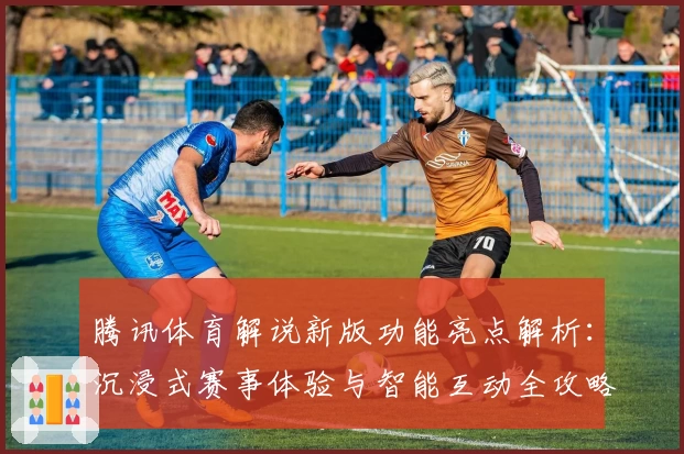 腾讯体育解说新版功能亮点解析：沉浸式赛事体验与智能互动全攻略