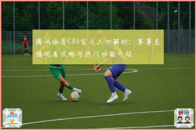腾讯体育CBA官方入口解析：赛事直播观看攻略与热门功能介绍