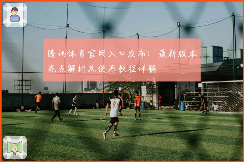 腾讯体育官网入口发布：最新版本亮点解析及使用教程详解