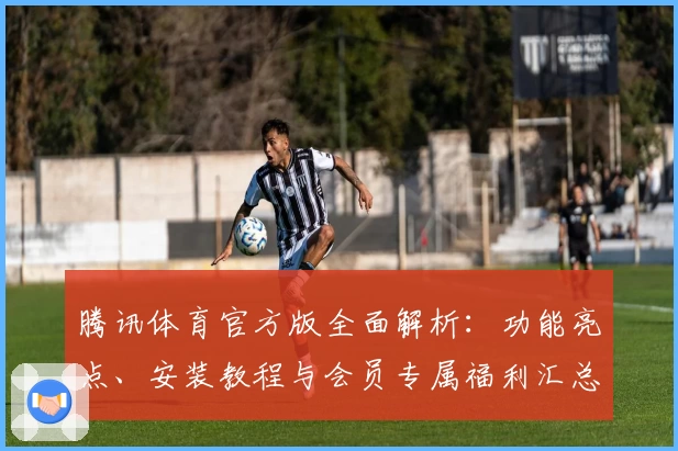 腾讯体育官方版全面解析：功能亮点、安装教程与会员专属福利汇总