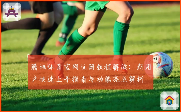 腾讯体育官网注册教程解读：新用户快速上手指南与功能亮点解析