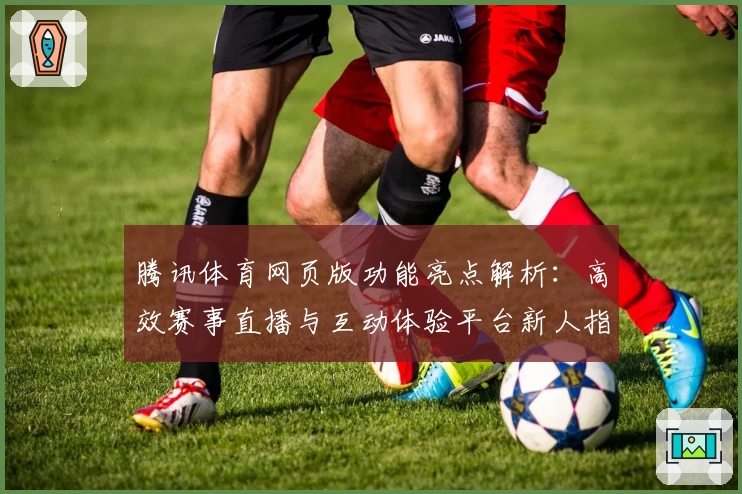 腾讯体育网页版功能亮点解析：高效赛事直播与互动体验平台新人指南